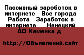 Пассивный зароботок в интернете - Все города Работа » Заработок в интернете   . Ненецкий АО,Каменка д.